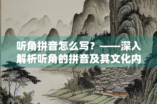 听角拼音怎么写？——深入解析听角的拼音及其文化内涵