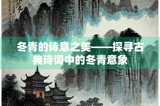 冬青的诗意之美——探寻古典诗词中的冬青意象