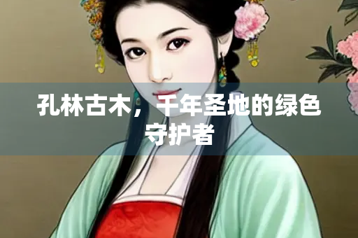 孔林古木,千年圣地的绿色守护者 孔林古木,千年圣地的绿色守护者