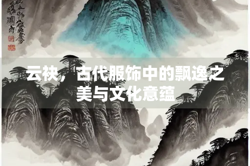 云袂，古代服饰中的飘逸之美与文化意蕴