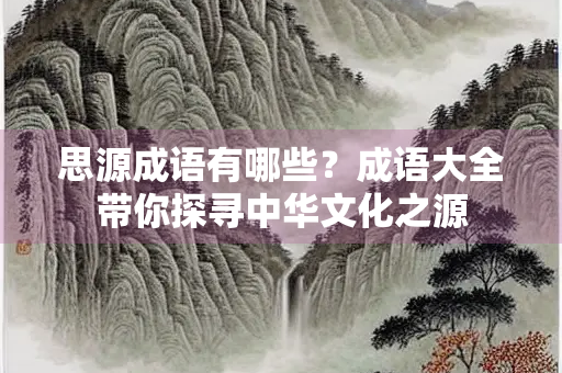 思源成语有哪些？成语大全带你探寻中华文化之源