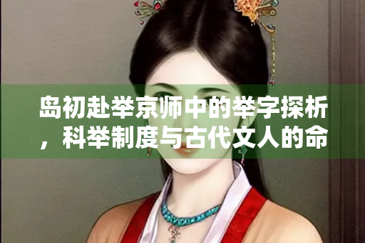 岛初赴举京师中的举字探析,科举制度与古代文人的命运 岛初赴举京师中的举字探析,科举制度与古代文人的命运