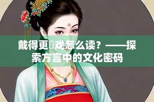 戴得更忔戏怎么读？——探索方言中的文化密码