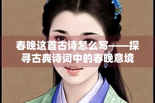 春晚这首古诗怎么写——探寻古典诗词中的春晚意境 春晚这首古诗怎么写——探寻古典诗词中的春晚意境