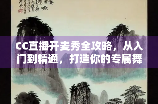CC直播开麦秀全攻略，从入门到精通，打造你的专属舞台