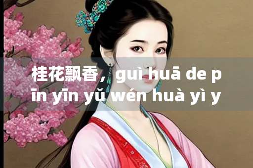 桂花飘香，guì huā de pīn yīn yǔ wén huà yì yì
