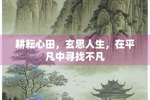 耕耘心田,玄思人生,在平凡中寻找不凡 耕耘心田,玄思人生,在平凡中寻找不凡