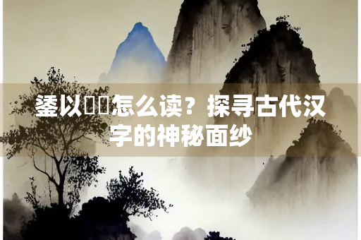 鋈以觼軜怎么读？探寻古代汉字的神秘面纱