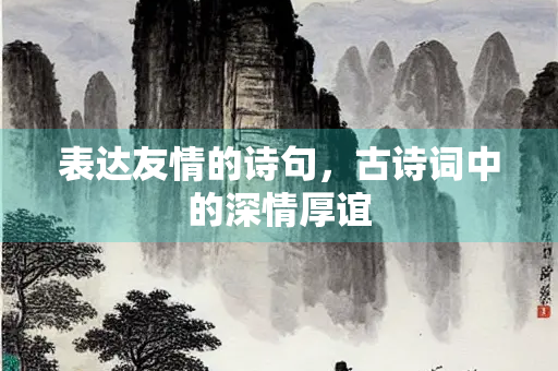表达友情的诗句，古诗词中的深情厚谊