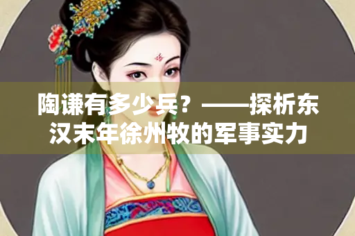 陶谦有多少兵？——探析东汉末年徐州牧的军事实力