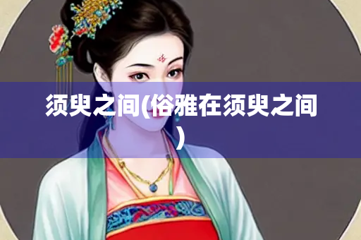 须臾之间(俗雅在须臾之间)