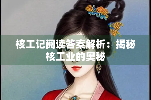 核工记阅读答案解析：揭秘核工业的奥秘