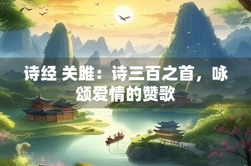 诗经 关雎：诗三百之首，咏颂爱情的赞歌