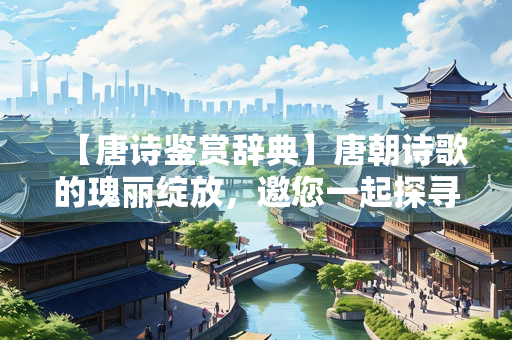 【唐诗鉴赏辞典】唐朝诗歌的瑰丽绽放，邀您一起探寻诗词的魅力