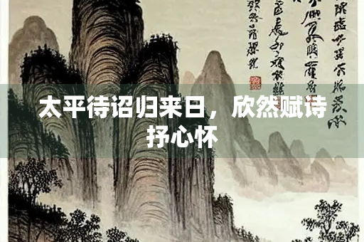 太平待诏归来日，欣然赋诗抒心怀