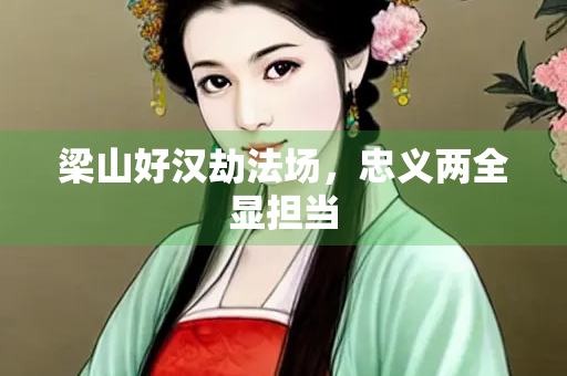 梁山好汉劫法场，忠义两全显担当