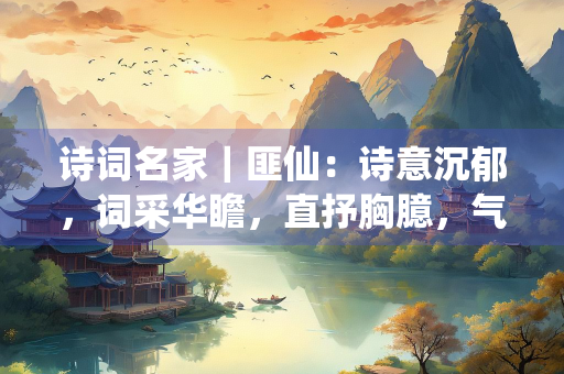 诗词名家｜匪仙：诗意沉郁，词采华瞻，直抒胸臆，气吞山河