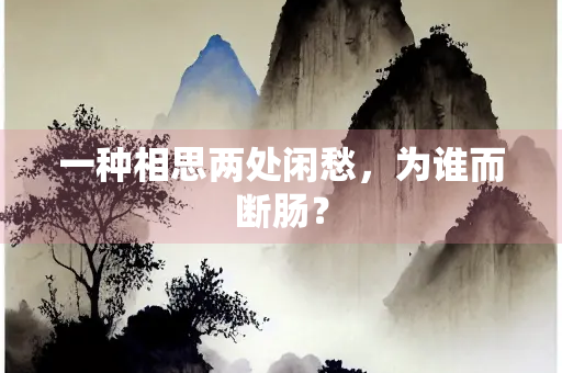 一种相思两处闲愁，为谁而断肠？