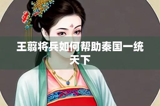 王翦将兵如何帮助秦国一统天下