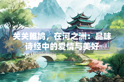 关关雎鸠，在河之洲：品味诗经中的爱情与美好