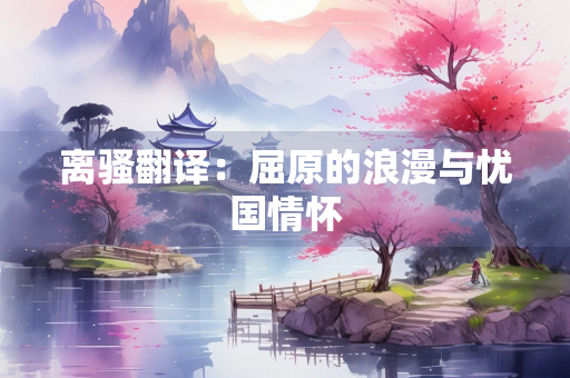 离骚翻译：屈原的浪漫与忧国情怀