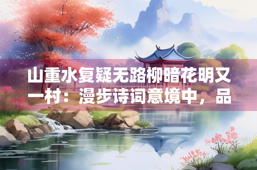 山重水复疑无路柳暗花明又一村：漫步诗词意境中，品赏人生智慧