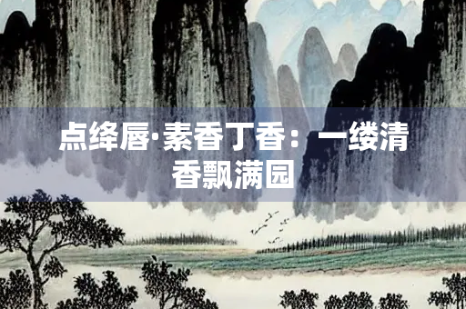 点绛唇·素香丁香：一缕清香飘满园