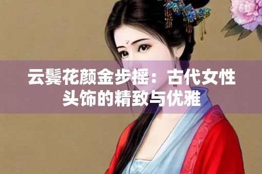 云鬓花颜金步摇：古代女性头饰的精致与优雅