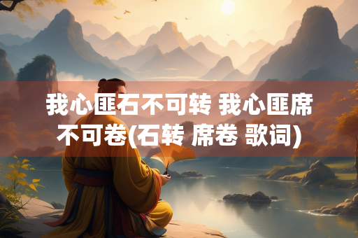 我心匪石不可转 我心匪席不可卷(石转 席卷 歌词)