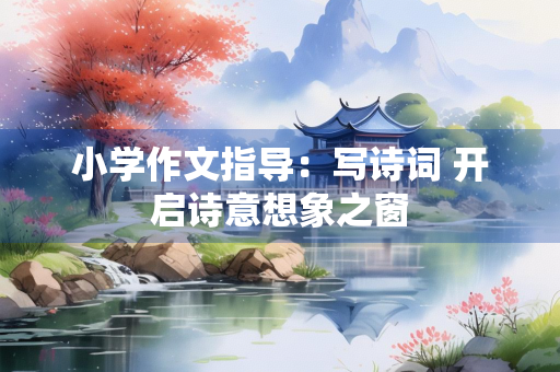 小学作文指导：写诗词 开启诗意想象之窗
