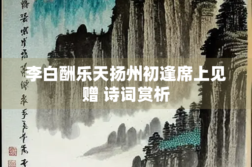李白酬乐天扬州初逢席上见赠 诗词赏析