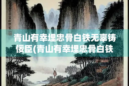 青山有幸埋忠骨白铁无辜铸佞臣(青山有幸埋忠骨白铁无辜铸佞臣纪念的是抗金英雄)