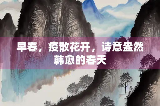 早春，疫散花开，诗意盎然韩愈的春天