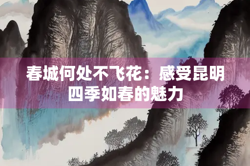 春城何处不飞花：感受昆明四季如春的魅力