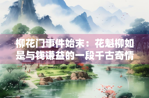 柳花门事件始末：花魁柳如是与钱谦益的一段千古奇情