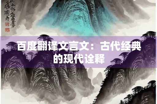 百度翻译文言文：古代经典的现代诠释
