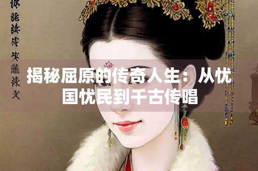 揭秘屈原的传奇人生：从忧国忧民到千古传唱