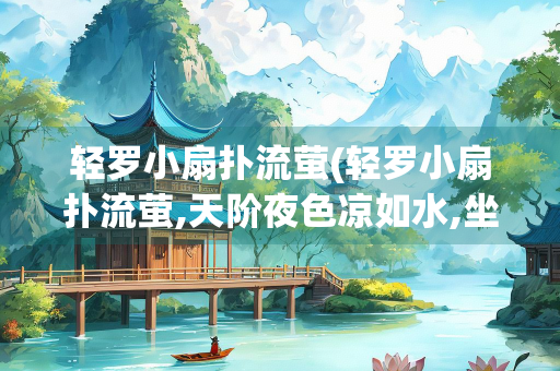 轻罗小扇扑流萤(轻罗小扇扑流萤,天阶夜色凉如水,坐看牵牛织女星)