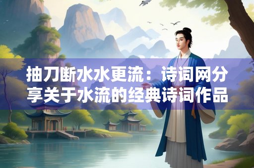 抽刀断水水更流：诗词网分享关于水流的经典诗词作品