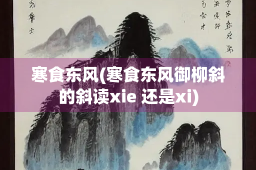寒食东风(寒食东风御柳斜的斜读xie 还是xi)