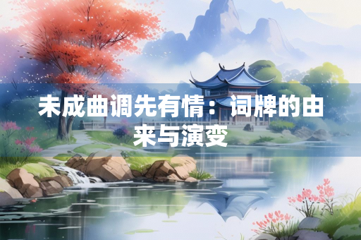 未成曲调先有情：词牌的由来与演变
