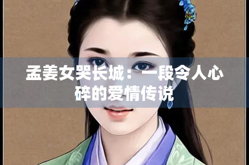 孟姜女哭长城：一段令人心碎的爱情传说
