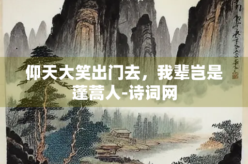 仰天大笑出门去，我辈岂是蓬蒿人-诗词网