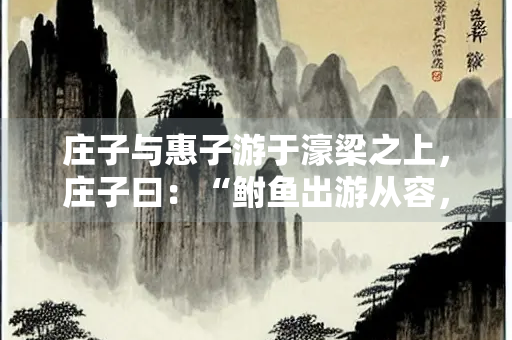 庄子与惠子游于濠梁之上，庄子曰：“鲋鱼出游从容，是鱼之乐也。”
