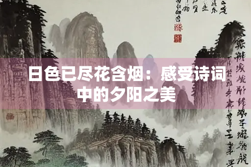 日色已尽花含烟：感受诗词中的夕阳之美