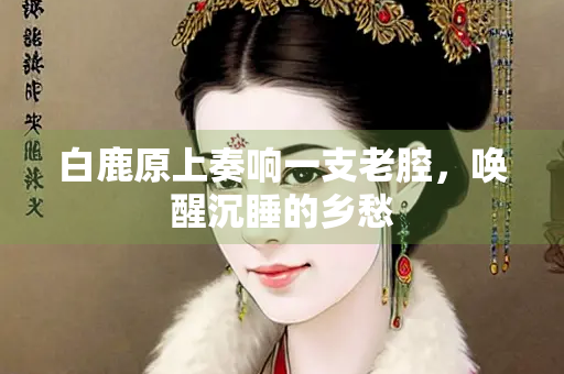 白鹿原上奏响一支老腔，唤醒沉睡的乡愁