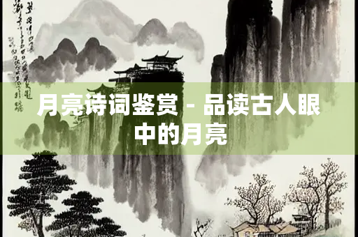 月亮诗词鉴赏 - 品读古人眼中的月亮