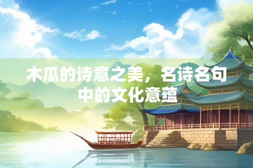 木瓜的诗意之美，名诗名句中的文化意蕴