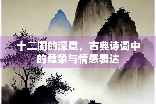十二阑的深意，古典诗词中的意象与情感表达