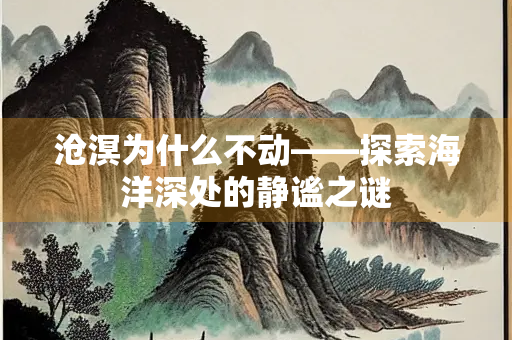 沧溟为什么不动——探索海洋深处的静谧之谜